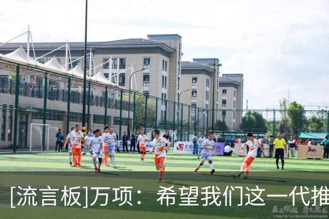 [流言板]万项：希望我们这一代推动中国足球进步，梦想未来成为国脚